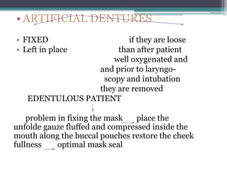 • ARTIFICIAL DENTURES
• FIXED if they are loose
• Left in place than after patient
well oxygenated and
and prior to laryngo-
scopy and intubation
they are removed
EDENTULOUS PATIENT
problem in fixing the mask place the
unfolde gauze fluffed and compressed inside the
mouth along the buccal pouches restore the cheek
fullness optimal mask seal
 
