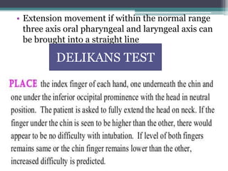 • Extension movement if within the normal range
three axis oral pharyngeal and laryngeal axis can
be brought into a straight line
DELIKANS TEST
 