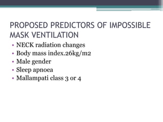 PROPOSED PREDICTORS OF IMPOSSIBLE
MASK VENTILATION
• NECK radiation changes
• Body mass index.26kg/m2
• Male gender
• Sleep apnoea
• Mallampati class 3 or 4
 