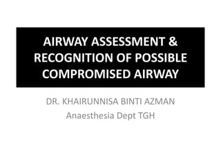 AIRWAY ASSESSMENT &
RECOGNITION OF POSSIBLE
COMPROMISED AIRWAY
DR. KHAIRUNNISA BINTI AZMAN
Anaesthesia Dept TGH
 