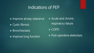 Indications of PEP
 Improve airway clearance
 Cystic fibrosis
 Bronchiectasis
 Improve lung function
 Acute and chronic
respiratory failure
 COPD
 Post operative atelectasis
 