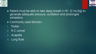  Patient must be able to take deep breath (>10- 12 mL/kg) to
generate adequate pressure, oscillation and prolonged
exhalation.
 Commonly used devices:-
1. Flutter
2. R-C cornet
3. Acapella
4. Lung flute
 