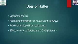 Uses of Flutter
 Loosening mucus
 Facilitating movement of mucus up the airways
 Prevent the alveoli from collapsing
 Effective in cystic fibrosis and COPD patients
 