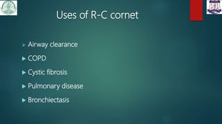 Uses of R-C cornet
 Airway clearance
 COPD
 Cystic fibrosis
 Pulmonary disease
 Bronchiectasis
 