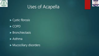 Uses of Acapella
 Cystic fibrosis
 COPD
 Bronchiectasis
 Asthma
 Mucociliary disorders
 