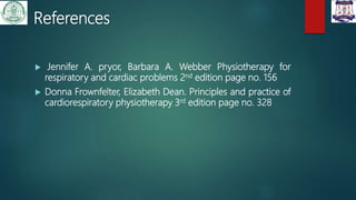 References
 Jennifer A. pryor, Barbara A. Webber Physiotherapy for
respiratory and cardiac problems 2nd edition page no. 156
 Donna Frownfelter, Elizabeth Dean. Principles and practice of
cardiorespiratory physiotherapy 3rd edition page no. 328
 