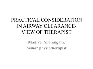 PRACTICAL CONSIDERATION
IN AIRWAY CLEARANCE-
VIEW OF THERAPIST
Manivel Arumugam.
Senior physiotherapist
 