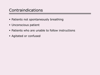 Contraindications
 Patients not spontaneously breathing
 Unconscious patient
 Patients who are unable to follow instructions
 Agitated or confused
 