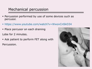 Mechanical percussion
 Percussion performed by use of some devices such as
percusor.
 https://www.youtube.com/watch?v=WwovCnSkO34
 Place percusor on each draining
Lobe for 2 minutes.
 Ask patient to perform FET along with
Percussion.
 