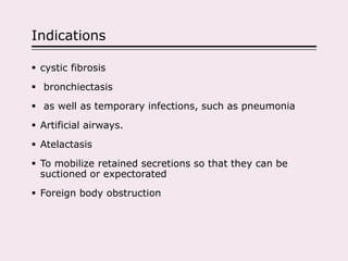 Indications
 cystic fibrosis
 bronchiectasis
 as well as temporary infections, such as pneumonia
 Artificial airways.
 Atelactasis
 To mobilize retained secretions so that they can be
suctioned or expectorated
 Foreign body obstruction
 