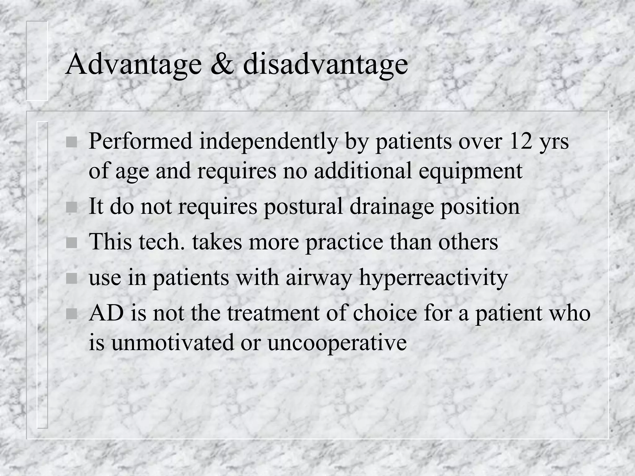 Advantage & disadvantage
 Performed independently by patients over 12 yrs
of age and requires no additional equipment
 It do not requires postural drainage position
 This tech. takes more practice than others
 use in patients with airway hyperreactivity
 AD is not the treatment of choice for a patient who
is unmotivated or uncooperative
 