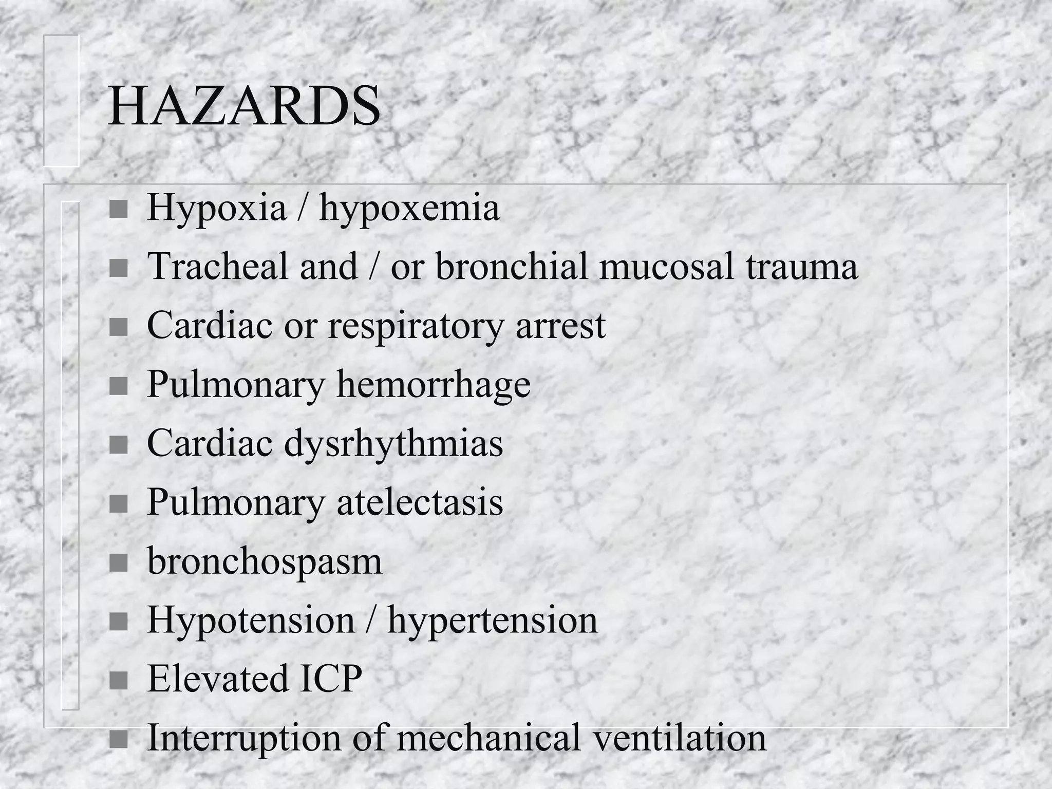 HAZARDS
 Hypoxia / hypoxemia
 Tracheal and / or bronchial mucosal trauma
 Cardiac or respiratory arrest
 Pulmonary hemorrhage
 Cardiac dysrhythmias
 Pulmonary atelectasis
 bronchospasm
 Hypotension / hypertension
 Elevated ICP
 Interruption of mechanical ventilation
 