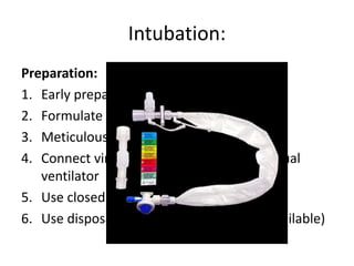 Intubation:
Preparation:
1. Early preparation of drug and equipment
2. Formulate plan early
3. Meticulous airway assessment
4. Connect viral/ bacterial circuits and manual
ventilator
5. Use closed suctioning system
6. Use disposable video laryngoscopy( if available)
 