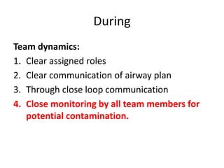During
Team dynamics:
1. Clear assigned roles
2. Clear communication of airway plan
3. Through close loop communication
4. Close monitoring by all team members for
potential contamination.
 