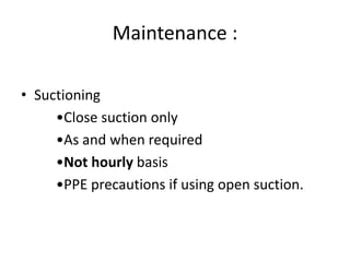 Maintenance :
• Suctioning
•Close suction only
•As and when required
•Not hourly basis
•PPE precautions if using open suction.
 