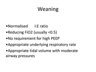 Weaning
•Normalised I:E ratio
•Reducing FiO2 (usually <0.5)
•No requirement for high PEEP
•Appropriate underlying respiratory rate
•Appropriate tidal volume with moderate
airway pressures
 