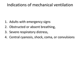 Indications of mechanical ventilation
1. Adults with emergency signs
2. Obstructed or absent breathing,
3. Severe respiratory distress,
4. Central cyanosis, shock, coma, or convulsions
 