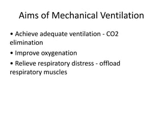 Aims of Mechanical Ventilation
• Achieve adequate ventilation - CO2
elimination
• Improve oxygenation
• Relieve respiratory distress - offload
respiratory muscles
 