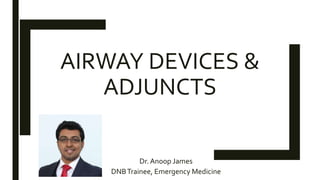 AIRWAY DEVICES &
ADJUNCTS
Dr. Anoop James
DNBTrainee, Emergency Medicine
 