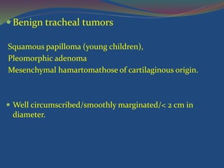  Benign tracheal tumors
Squamous papilloma (young children),
Pleomorphic adenoma
Mesenchymal hamartomathose of cartilaginous origin.
 Well circumscribed/smoothly marginated/< 2 cm in
diameter.
 