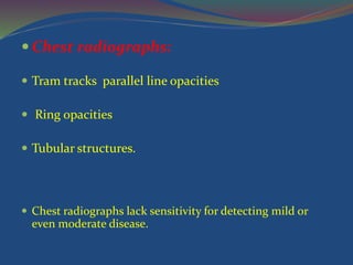  Chest radiographs:
 Tram tracks parallel line opacities
 Ring opacities
 Tubular structures.
 Chest radiographs lack sensitivity for detecting mild or
even moderate disease.
 