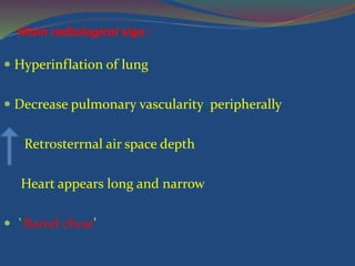 Main radiological sign :
 Hyperinflation of lung
 Decrease pulmonary vascularity peripherally
Retrosterrnal air space depth
Heart appears long and narrow
 `Barrel chest'
 