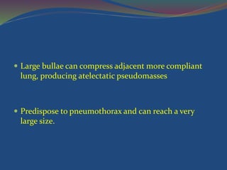  Large bullae can compress adjacent more compliant
lung, producing atelectatic pseudomasses
 Predispose to pneumothorax and can reach a very
large size.
 