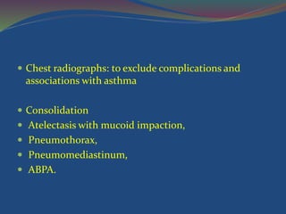  Chest radiographs: to exclude complications and
associations with asthma
 Consolidation
 Atelectasis with mucoid impaction,
 Pneumothorax,
 Pneumomediastinum,
 ABPA.
 