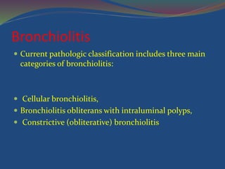 Bronchiolitis
 Current pathologic classification includes three main
categories of bronchiolitis:
 Cellular bronchiolitis,
 Bronchiolitis obliterans with intraluminal polyps,
 Constrictive (obliterative) bronchiolitis
 