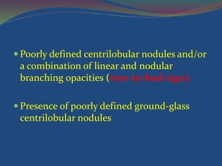  Poorly defined centrilobular nodules and/or
a combination of linear and nodular
branching opacities (tree-in-bud sign).
 Presence of poorly defined ground-glass
centrilobular nodules
 