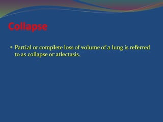Collapse
 Partial or complete loss of volume of a lung is referred
to as collapse or atlectasis.
 