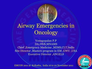 Airway Emergencies in 
Oncology 
Venugopalan P.P 
DA,DNB,MNAMS 
Chief ,Emergency Medicine ,MIMS,CLT,India 
Site Director ,Masters program in EM ,GWU ,USA 
Executive Director ,ANGELS 
EMCON 2011 at Kolkatha, India 16 to 20 November 2011 
 