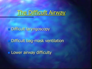 The Difficult Airway
 Difficult laryngoscopy
 Difficult bag-mask ventilation
 Lower airway difficulty
 