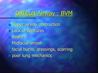 Difficult Airway : BVM
 Upper airway obstruction
 Lack of dentures
 Beard
 Midfacial smash
 facial burns, dressings, scarring
 poor lung mechanics
 