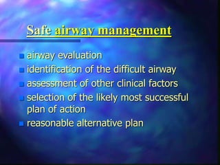Safe airway management
 airway evaluation
 identification of the difficult airway
 assessment of other clinical factors
 selection of the likely most successful
plan of action
 reasonable alternative plan
 