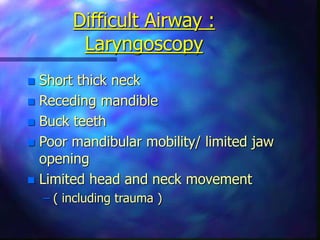 Difficult Airway :
Laryngoscopy
 Short thick neck
 Receding mandible
 Buck teeth
 Poor mandibular mobility/ limited jaw
opening
 Limited head and neck movement
– ( including trauma )
 