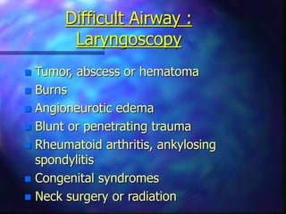 Difficult Airway :
Laryngoscopy
 Tumor, abscess or hematoma
 Burns
 Angioneurotic edema
 Blunt or penetrating trauma
 Rheumatoid arthritis, ankylosing
spondylitis
 Congenital syndromes
 Neck surgery or radiation
 
