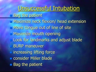 Unsuccessful Intubation
 Bag the patient
 Maximize neck flexion/ head extension
 Move tongue out of line of site
 Maximize mouth opening
 Look for landmarks and adjust blade
 BURP maneuver
 increasing lifting force
 consider Miller blade
 Bag the patient
 