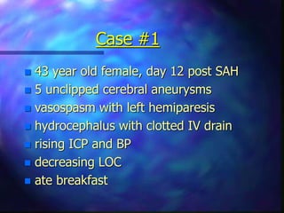 Case #1
 43 year old female, day 12 post SAH
 5 unclipped cerebral aneurysms
 vasospasm with left hemiparesis
 hydrocephalus with clotted IV drain
 rising ICP and BP
 decreasing LOC
 ate breakfast
 