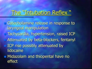 The “Intubation Reflex “
 Catecholamine release in response to
laryngeal manipulation
 Tachycardia, hypertension, raised ICP
 Attenuated by beta-blockers, fentanyl
 ICP rise possibly attenuated by
lidocaine
 Midazolam and thiopental have no
effect
 