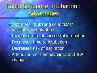 Rapid Sequence Intubation :
Advantages
 Optimizes intubating conditions/
facilitates visualization
 Increased rate of successful intubation
 Decreased time to intubation
 Decreased risk of aspiration
 Attenuation of hemodynamic and ICP
changes
 
