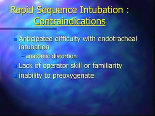 Rapid Sequence Intubation :
Contraindications
 Anticipated difficulty with endotracheal
intubation
– anatomic distortion
 Lack of operator skill or familiarity
 inability to preoxygenate
 