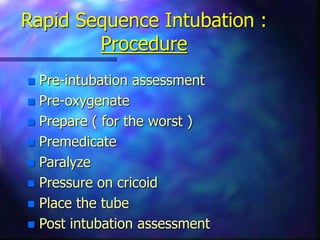 Rapid Sequence Intubation :
Procedure
 Pre-intubation assessment
 Pre-oxygenate
 Prepare ( for the worst )
 Premedicate
 Paralyze
 Pressure on cricoid
 Place the tube
 Post intubation assessment
 