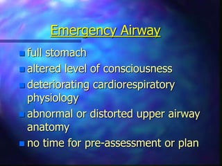 Emergency Airway
 full stomach
 altered level of consciousness
 deteriorating cardiorespiratory
physiology
 abnormal or distorted upper airway
anatomy
 no time for pre-assessment or plan
 