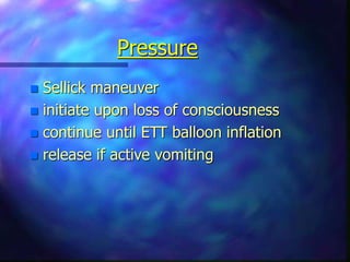 Pressure
 Sellick maneuver
 initiate upon loss of consciousness
 continue until ETT balloon inflation
 release if active vomiting
 