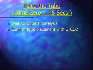 Place the Tube
( Time Zero + 45 Secs )
 Wait for optimal paralysis
 Confirm tube placement with ETCO2
 