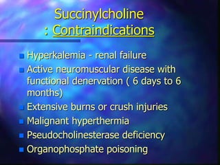Succinylcholine
: Contraindications
 Hyperkalemia - renal failure
 Active neuromuscular disease with
functional denervation ( 6 days to 6
months)
 Extensive burns or crush injuries
 Malignant hyperthermia
 Pseudocholinesterase deficiency
 Organophosphate poisoning
 