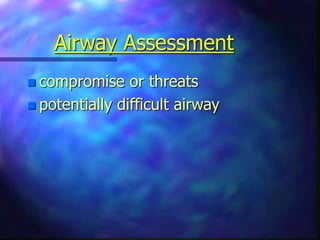 Airway Assessment
 compromise or threats
 potentially difficult airway
 