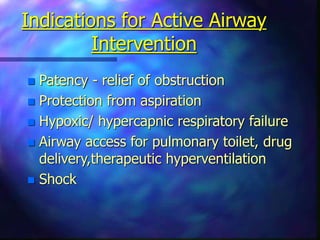 Indications for Active Airway
Intervention
 Patency - relief of obstruction
 Protection from aspiration
 Hypoxic/ hypercapnic respiratory failure
 Airway access for pulmonary toilet, drug
delivery,therapeutic hyperventilation
 Shock
 