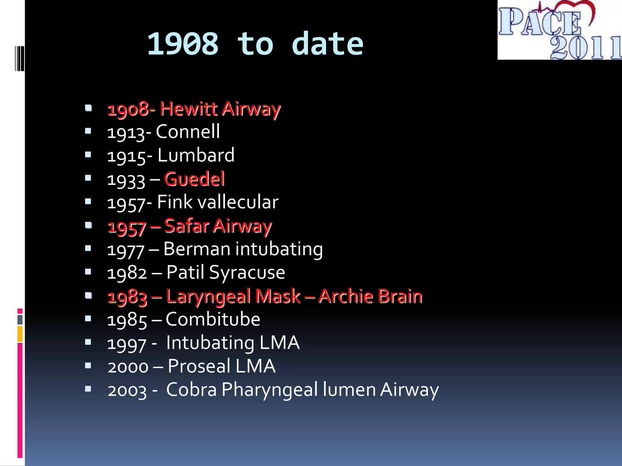 1908 to date
 1908- Hewitt Airway
 1913- Connell
 1915- Lumbard
 1933 – Guedel
 1957- Fink vallecular
 1957 – Safar Airway
 1977 – Berman intubating
 1982 – Patil Syracuse
 1983 – Laryngeal Mask – Archie Brain
 1985 – Combitube
 1997 - Intubating LMA
 2000 – Proseal LMA
 2003 - Cobra Pharyngeal lumen Airway
 